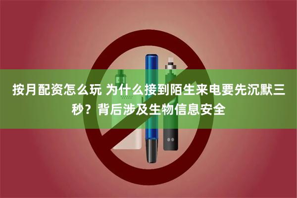 按月配资怎么玩 为什么接到陌生来电要先沉默三秒？背后涉及生物信息安全