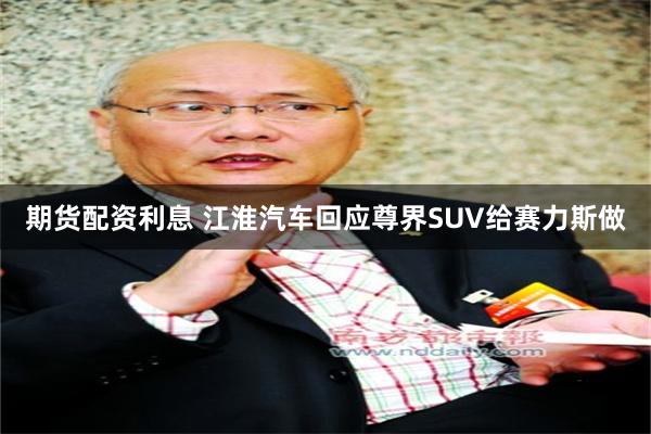 期货配资利息 江淮汽车回应尊界SUV给赛力斯做