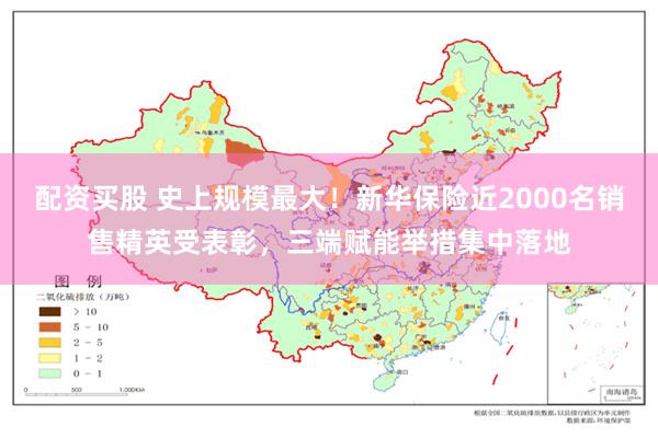 配资买股 史上规模最大！新华保险近2000名销售精英受表彰，三端赋能举措集中落地