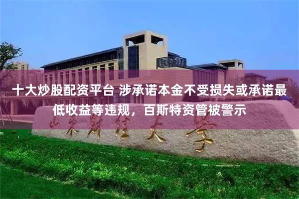十大炒股配资平台 涉承诺本金不受损失或承诺最低收益等违规，百斯特资管被警示