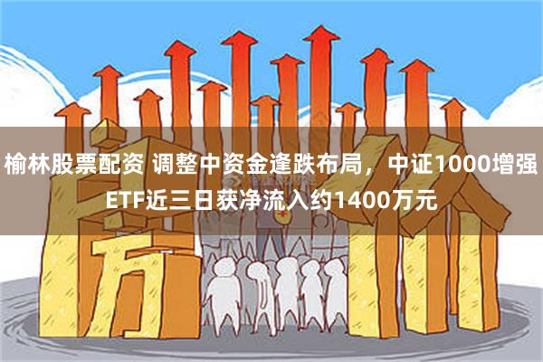 榆林股票配资 调整中资金逢跌布局，中证1000增强ETF近三日获净流入约1400万元
