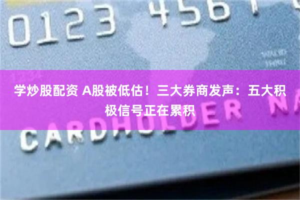 学炒股配资 A股被低估！三大券商发声：五大积极信号正在累积