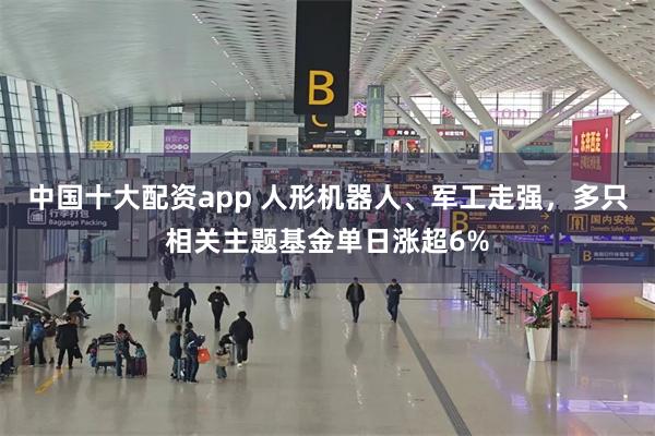 中国十大配资app 人形机器人、军工走强，多只相关主题基金单日涨超6%