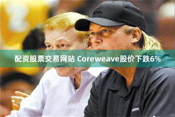 配资股票交易网站 Coreweave股价下跌6%