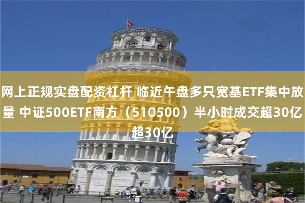 网上正规实盘配资杠杆 临近午盘多只宽基ETF集中放量 中证500ETF南方（510500）半小时成交超30亿