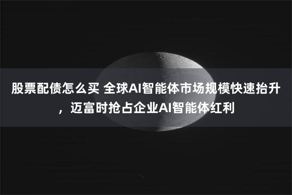 股票配债怎么买 全球AI智能体市场规模快速抬升,迈富时抢占企业AI智能体红利