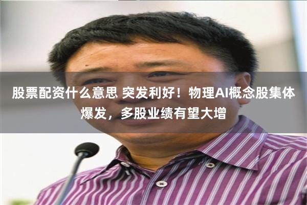 股票配资什么意思 突发利好！物理AI概念股集体爆发，多股业绩有望大增