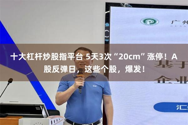 十大杠杆炒股指平台 5天3次“20cm”涨停！A股反弹日，这些个股，爆发！