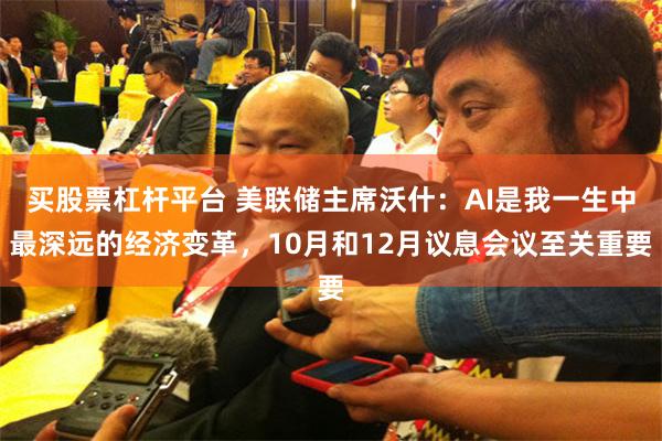 买股票杠杆平台 美联储主席沃什：AI是我一生中最深远的经济变革，10月和12月议息会议至关重要