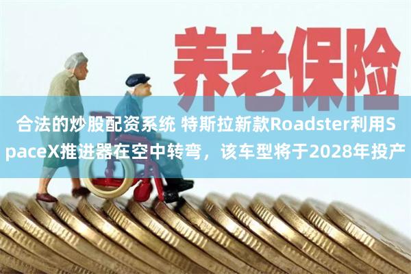 合法的炒股配资系统 特斯拉新款Roadster利用SpaceX推进器在空中转弯，该车型将于2028年投产