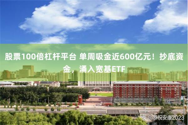 股票100倍杠杆平台 单周吸金近600亿元！抄底资金，涌入宽基ETF