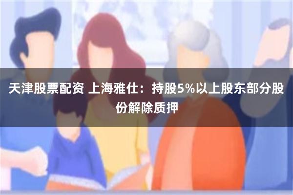 天津股票配资 上海雅仕：持股5%以上股东部分股份解除质押
